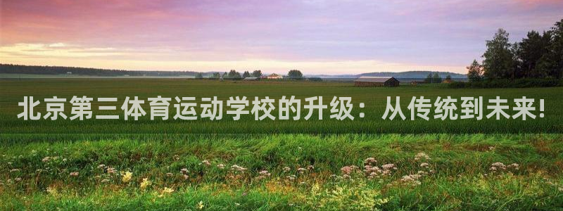 菲律宾ug环球官网：北京第三体育运动学校的升级：从传统到未来!
