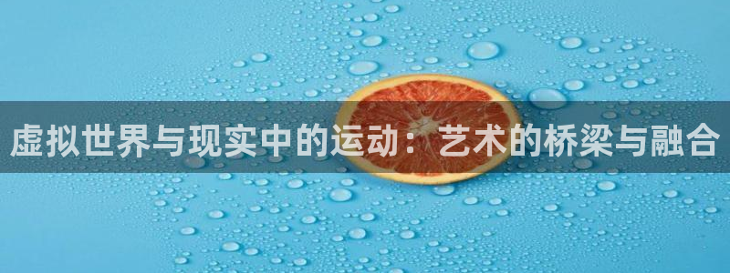 ug环球官网登录入口：虚拟世界与现实中的运动：艺术的桥梁与融合