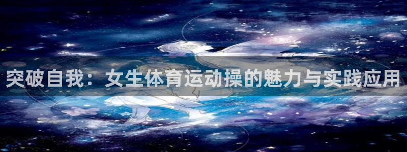 菲律宾ug环球官网：突破自我：女生体育运动操的魅力与实践应用
