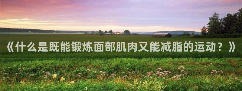 ug环球官网：《什么是既能锻炼面部肌肉又能减脂的运动？》