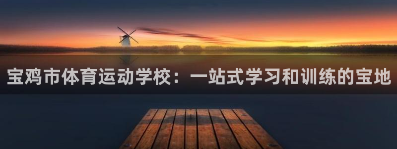 ug环球官网注册：宝鸡市体育运动学校：一站式学习和训练的宝地